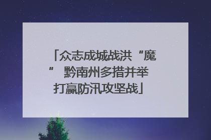 众志成城战洪“魔” 黔南州多措并举打赢防汛攻坚战