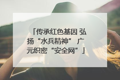 传承红色基因 弘扬“水兵精神” 广元织密“安全网”