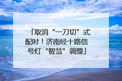 取消“一刀切”式配时！济南经十路信号灯“智慧”调整