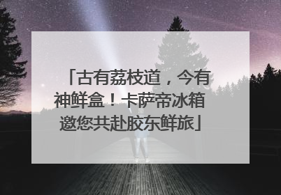 古有荔枝道，今有神鲜盒！卡萨帝冰箱邀您共赴胶东鲜旅