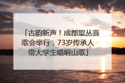古韵新声！成都望丛赛歌会举行，73岁传承人带大学生唱响山歌