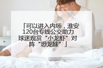 可以进入内场，淮安120台专线公交助力球迷观赏“小龙虾”对阵“恐龙妹”