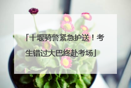 十堰骑警紧急护送！考生错过大巴终赴考场