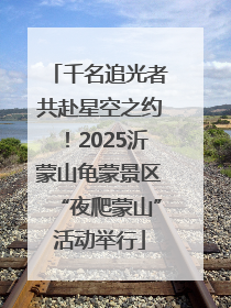 千名追光者共赴星空之约！2025沂蒙山龟蒙景区“夜爬蒙山”活动举行