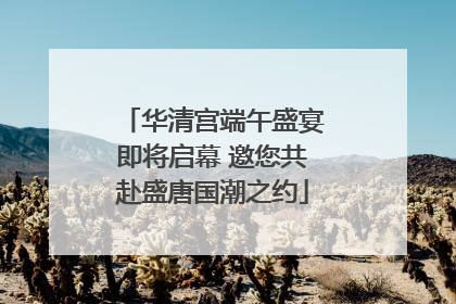 华清宫端午盛宴即将启幕 邀您共赴盛唐国潮之约