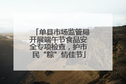 单县市场监管局开展端午节食品安全专项检查，护市民“粽”情佳节