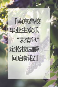 南京高校毕业生欢乐“表情包”定格校园瞬间启新程