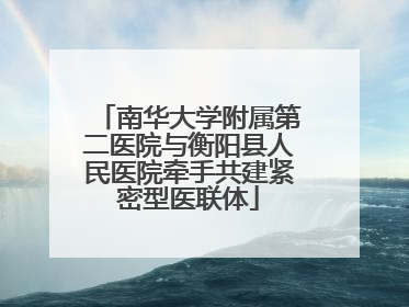 南华大学附属第二医院与衡阳县人民医院牵手共建紧密型医联体