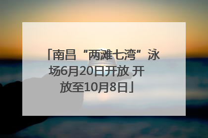 南昌“两滩七湾”泳场6月20日开放 开放至10月8日