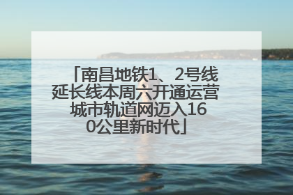 南昌地铁1、2号线延长线本周六开通运营 城市轨道网迈入160公里新时代