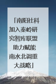 南阳社科加入秦岭研究智库联盟 助力赋能南水北调重大战略