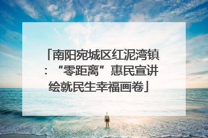 南阳宛城区红泥湾镇：“零距离”惠民宣讲 绘就民生幸福画卷