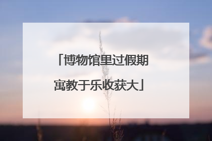 博物馆里过假期 寓教于乐收获大