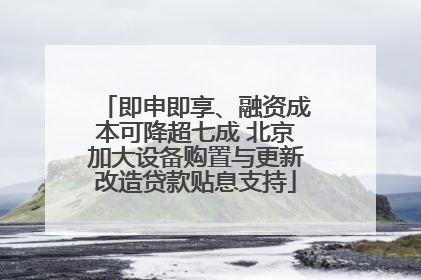 即申即享、融资成本可降超七成 北京加大设备购置与更新改造贷款贴息支持