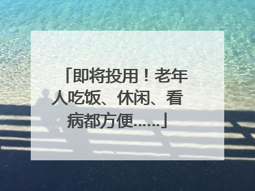 即将投用！老年人吃饭、休闲、看病都方便……