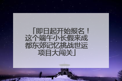 即日起开始报名！这个端午小长假来成都东郊记忆挑战世运项目大闯关