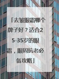 去皱眼霜哪个牌子好？适合25-35岁的眼霜，眼周抗老必备攻略