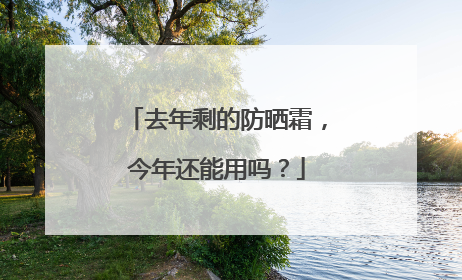 去年剩的防晒霜，今年还能用吗？