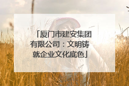 厦门市建安集团有限公司：文明铸就企业文化底色