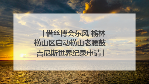 借丝博会东风 榆林横山区启动横山老腰鼓吉尼斯世界纪录申请