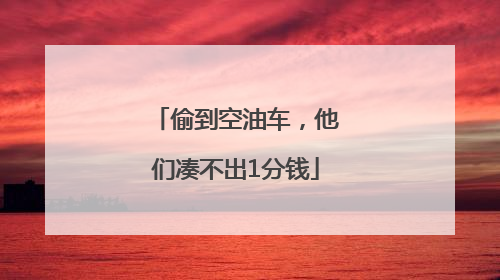 偷到空油车，他们凑不出1分钱
