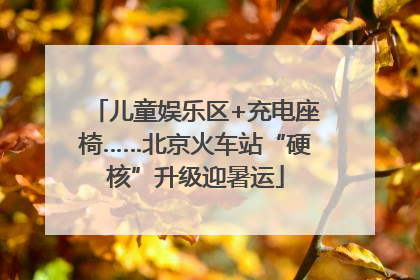 儿童娱乐区+充电座椅……北京火车站“硬核”升级迎暑运