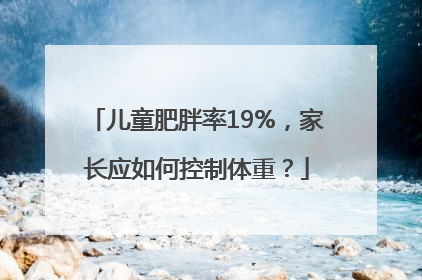儿童肥胖率19%，家长应如何控制体重？