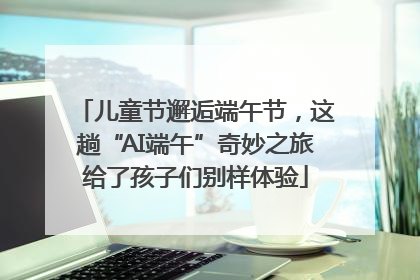 儿童节邂逅端午节，这趟“AI端午”奇妙之旅给了孩子们别样体验