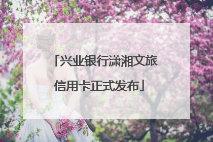 兴业银行潇湘文旅信用卡正式发布