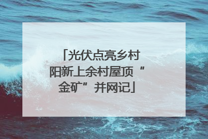光伏点亮乡村 阳新上余村屋顶“金矿”并网记