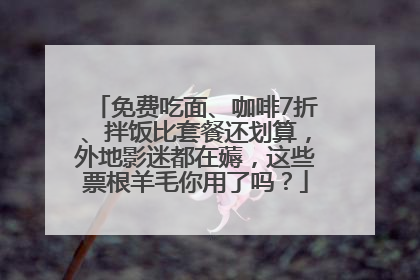 免费吃面、咖啡7折、拌饭比套餐还划算，外地影迷都在薅，这些票根羊毛你用了吗？