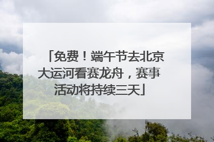 免费！端午节去北京大运河看赛龙舟，赛事活动将持续三天