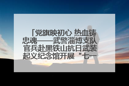 党旗映初心 热血铸忠魂——武警淄博支队官兵赴黑铁山抗日武装起义纪念馆开展“七一”主题党日活动