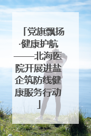 党旗飘扬·健康护航——北海医院开展进盐企筑防线健康服务行动