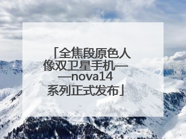 全焦段原色人像双卫星手机——nova14系列正式发布