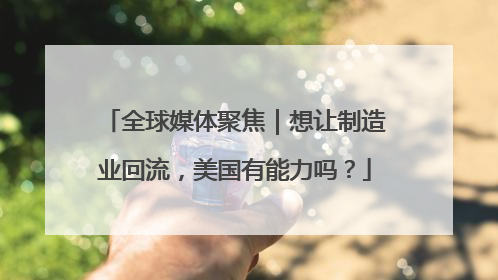 全球媒体聚焦｜想让制造业回流，美国有能力吗？