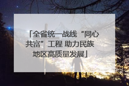 全省统一战线“同心共富”工程 助力民族地区高质量发展