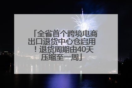 全省首个跨境电商出口退货中心仓启用！退货周期由40天压缩至一周