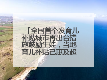 全国首个发育儿补贴城市再出台措施鼓励生娃，当地育儿补贴已惠及超1.2万人次