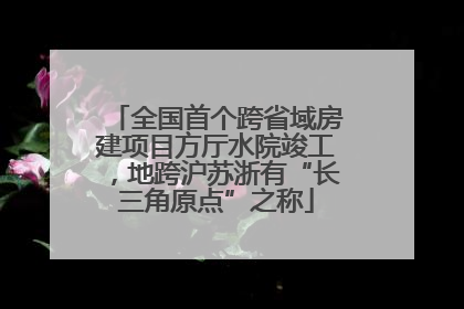 全国首个跨省域房建项目方厅水院竣工，地跨沪苏浙有“长三角原点”之称