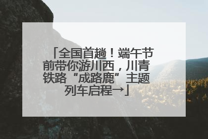 全国首趟！端午节前带你游川西，川青铁路“成路鹿”主题列车启程→
