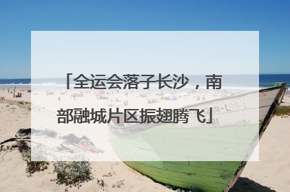 全运会落子长沙，南部融城片区振翅腾飞