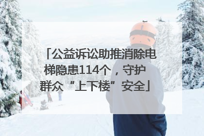 公益诉讼助推消除电梯隐患114个，守护群众“上下楼”安全