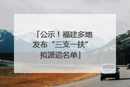 公示！福建多地发布“三支一扶”拟派遣名单