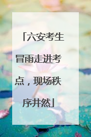 六安考生冒雨走进考点，现场秩序井然