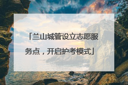 兰山城管设立志愿服务点，开启护考模式