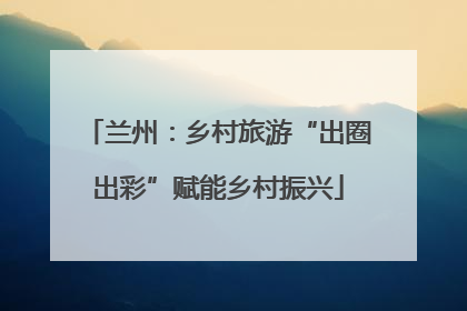 兰州：乡村旅游“出圈出彩”赋能乡村振兴