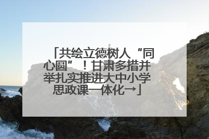 共绘立德树人“同心圆”！甘肃多措并举扎实推进大中小学思政课一体化→
