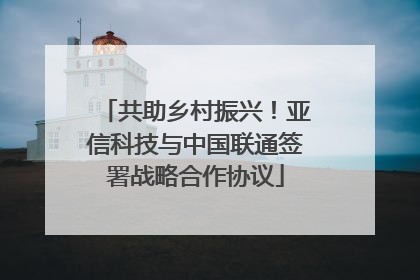 共助乡村振兴！亚信科技与中国联通签署战略合作协议