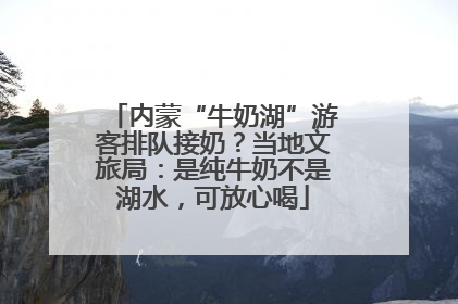 内蒙“牛奶湖”游客排队接奶？当地文旅局：是纯牛奶不是湖水，可放心喝